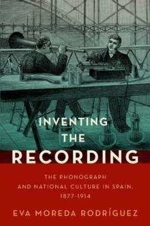 Inventing the Recording : The Phonograph and National Culture in Spain, 1877-1914