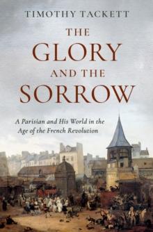 The Glory and the Sorrow : A Parisian and His World in the Age of the French Revolution