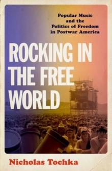 Rocking in the Free World : Popular Music and the Politics of Freedom in Postwar America