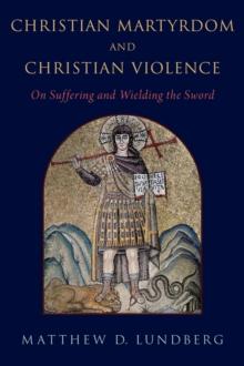 Christian Martyrdom and Christian Violence : On Suffering and Wielding the Sword