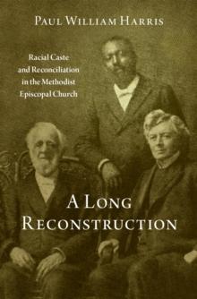 A Long Reconstruction : Racial Caste and Reconciliation in the Methodist Episcopal Church