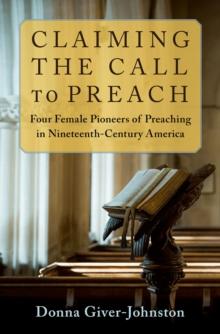 Claiming the Call to Preach : Four Female Pioneers of Preaching in Nineteenth-Century America