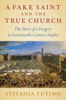 A Fake Saint and the True Church : The Story of a Forgery in Seventeenth-Century Naples