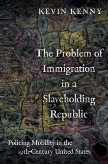 The Problem of Immigration in a Slaveholding Republic : Policing Mobility in the Nineteenth-Century United States