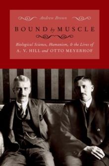 Bound by Muscle : Biological Science, Humanism, and the Lives of A. V. Hill and Otto Meyerhof