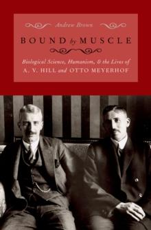 Bound by Muscle : Biological Science, Humanism, and the Lives of A. V. Hill and Otto Meyerhof