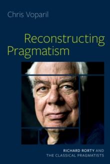 Reconstructing Pragmatism : Richard Rorty and the Classical Pragmatists