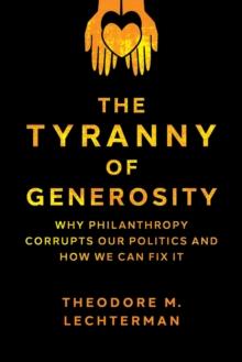 The Tyranny of Generosity : Why Philanthropy Corrupts Our Politics and How We Can Fix It