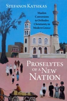 Proselytes of a New Nation : Muslim Conversions to Orthodox Christianity in Modern Greece