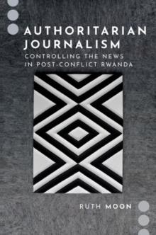 Authoritarian Journalism : Controlling the News in Post-Conflict Rwanda