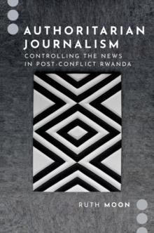 Authoritarian Journalism : Controlling the News in Post-Conflict Rwanda