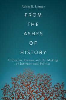 From the Ashes of History : Collective Trauma and the Making of International Politics