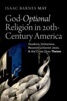 God-Optional Religion in Twentieth-Century America : Quakers, Unitarians, Reconstructionist Jews, and the Crisis Over Theism