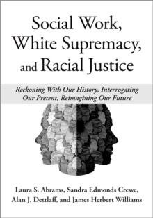 Social Work, White Supremacy, and Racial Justice : Reckoning With Our History, Interrogating our Present, Reimagining our Future