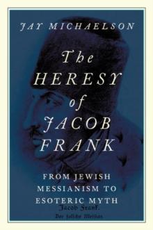 The Heresy of Jacob Frank : From Jewish Messianism to Esoteric Myth