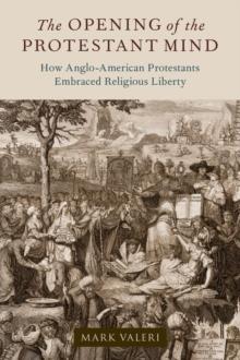 The Opening of the Protestant Mind : How Anglo-American Protestants Embraced Religious Liberty