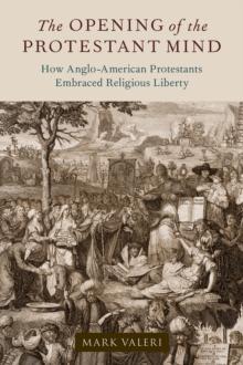 The Opening of the Protestant Mind : How Anglo-American Protestants Embraced Religious Liberty