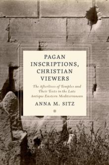 Pagan Inscriptions, Christian Viewers : The Afterlives of Temples and Their Texts in the Late Antique Eastern Mediterranean