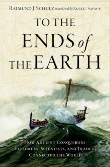 To the Ends of the Earth : How Ancient Conquerors, Explorers, Scientists, and Traders Connected the World