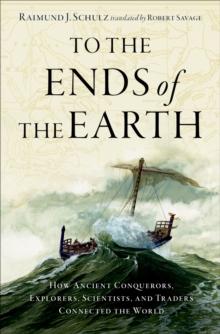 To the Ends of the Earth : How Ancient Explorers, Scientists, and Traders Connected the World