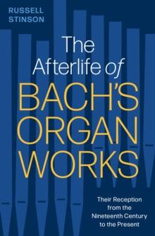 The Afterlife of Bach's Organ Works : Their Reception from the Nineteenth Century to the Present