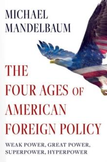 The Four Ages of American Foreign Policy : Weak Power, Great Power, Superpower, Hyperpower