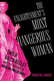 The Enlightenment's Most Dangerous Woman : Emilie du Chatelet and the Making of Modern Philosophy