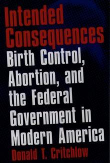 Intended Consequences : Birth Control, Abortion, and the Federal Government in Modern America