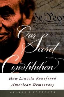 Our Secret Constitution : How Lincoln Redefined American Democracy