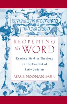 Reopening the Word : Reading Mark as Theology in the Context of Early Judaism