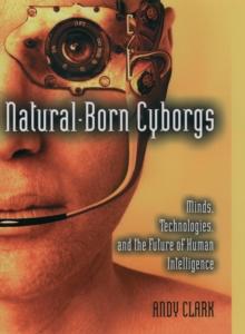 Natural-Born Cyborgs : Minds, Technologies, and the Future of Human Intelligence