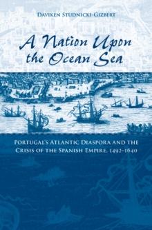 A Nation upon the Ocean Sea : Portugal's Atlantic Diaspora and the Crisis of the Spanish Empire, 1492-1640