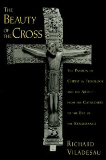 The Beauty of the Cross : The Passion of Christ in Theology and the Arts from the Catacombs to the Eve of the Renaissance