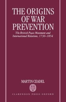 The Origins of War Prevention : The British Peace Movement and International Relations 1730-1854