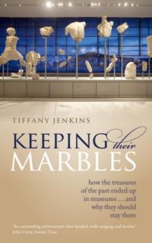 Keeping Their Marbles : How the Treasures of the Past Ended Up in Museums - And Why They Should Stay There