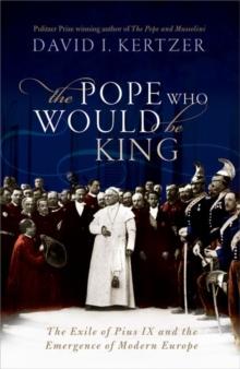 The Pope Who Would Be King : The Exile of Pius IX and the Emergence of Modern Europe