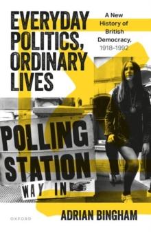 Everyday Politics, Ordinary Lives : A New History of British Democracy, 19181992