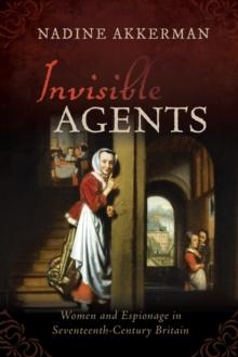 Invisible Agents : Women and Espionage in Seventeenth-Century Britain