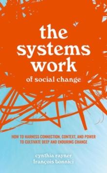 The Systems Work of Social Change : How to Harness Connection, Context, and Power to Cultivate Deep and Enduring Change