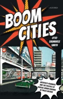 Boom Cities : Architect Planners and the Politics of Radical Urban Renewal in 1960s Britain