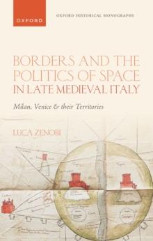 Borders and the Politics of Space in Late Medieval Italy : Milan, Venice, and their Territories