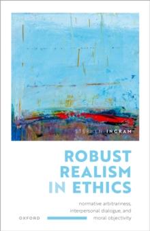 Robust Realism in Ethics : Normative Arbitrariness, Interpersonal Dialogue, and Moral Objectivity