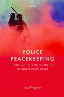 Police Peacekeeping : The UN, Haiti, and the Production of Global Social Order