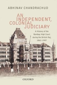 An Independent, Colonial Judiciary : A History of the Bombay High Court during the British Raj, 1862-1947