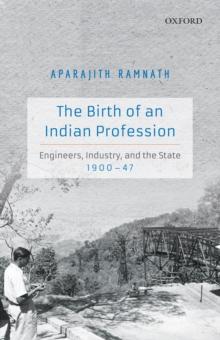 The Birth of an Indian Profession : Engineers, Industry, and the State, 1900-47