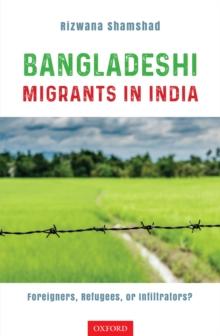 Bangladeshi Migrants in India : Foreigners, Refugees, or Infiltrators?