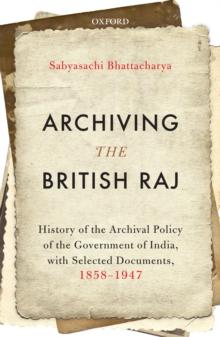 Archiving the British Raj : History of the Archival Policy of the Government of India, with Selected Documents, 1858-1947