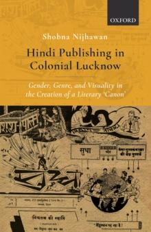 Hindi Publishing in Colonial Lucknow : Gender, Genre, and Visuality in the Creation of a Literary 'Canon'