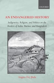 An Endangered History : Indigeneity, Religion, and Politics on the Borders of India, Burma, and Bangladesh