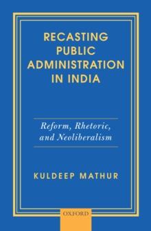 Recasting Public Administration in India : Reform, Rhetoric, and Neoliberalism